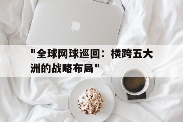 开云中国大陆-关于"全球网球巡回:横跨五大洲的战略布局"的信息